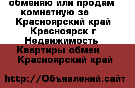 обменяю или продам 2-комнатную за 600 - Красноярский край, Красноярск г. Недвижимость » Квартиры обмен   . Красноярский край